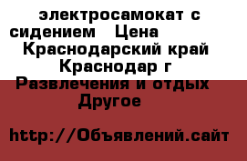 электросамокат с сидением › Цена ­ 15 000 - Краснодарский край, Краснодар г. Развлечения и отдых » Другое   